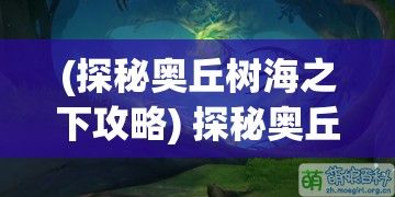 (探秘奥丘树海之下攻略) 探秘奥丘树海之下：揭示失落文明与神秘生物之间的隐藏联系